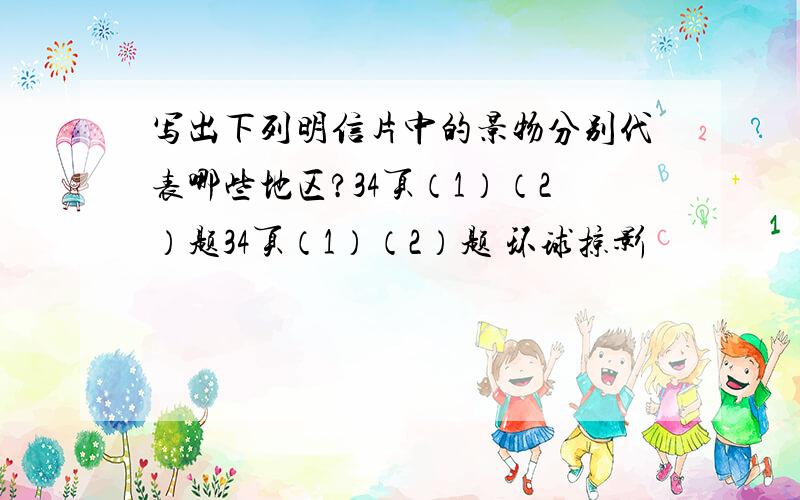 写出下列明信片中的景物分别代表哪些地区?34页（1）（2）题34页（1）（2）题 环球掠影