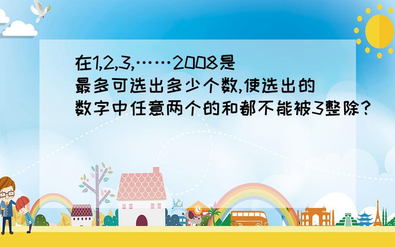 在1,2,3,……2008是最多可选出多少个数,使选出的数字中任意两个的和都不能被3整除?