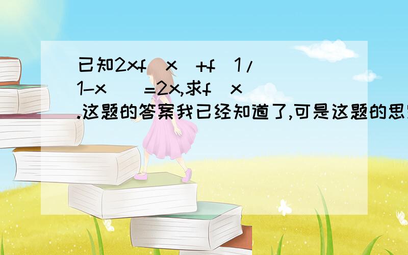 已知2xf(x)+f[1/(1-x)]=2x,求f(x).这题的答案我已经知道了,可是这题的思路是什么?我看答案看的一头雾水,不知道为什么这样就能解出来,怎么想到的