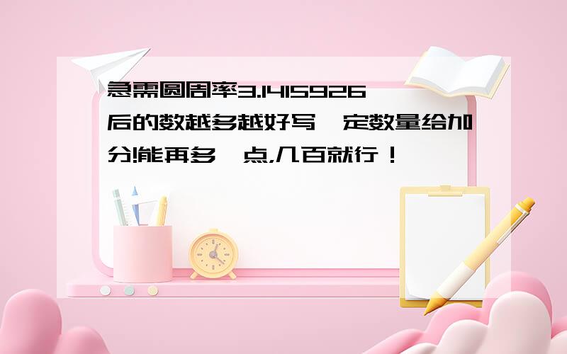 急需圆周率3.1415926后的数越多越好写一定数量给加分!能再多一点，几百就行！