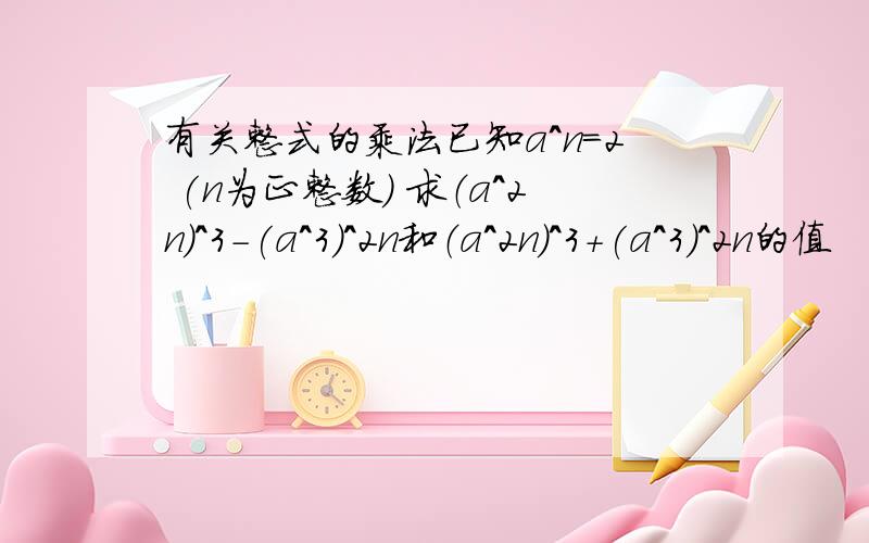 有关整式的乘法已知a^n=2 (n为正整数） 求（a^2n)^3-(a^3)^2n和（a^2n)^3+(a^3)^2n的值