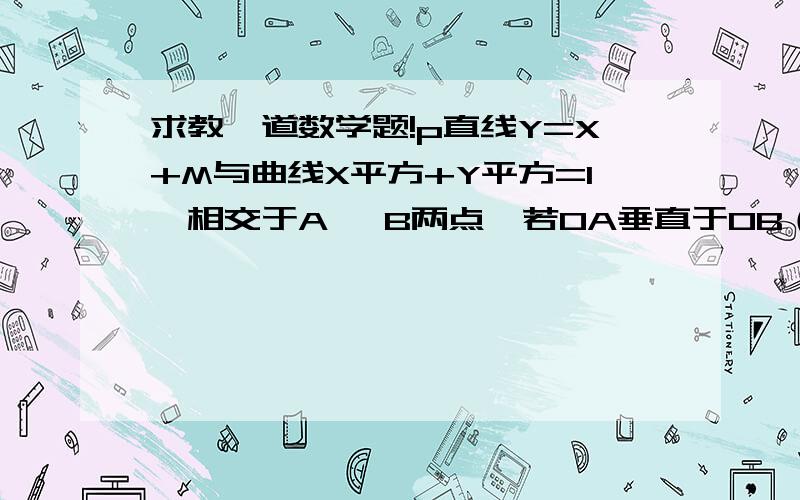 求教一道数学题!p直线Y=X+M与曲线X平方+Y平方=1,相交于A ,B两点,若OA垂直于OB（o为原点）求实数m的值请解答者不要只给一个答案请写下你宝贵的详细过程我会仔细看的