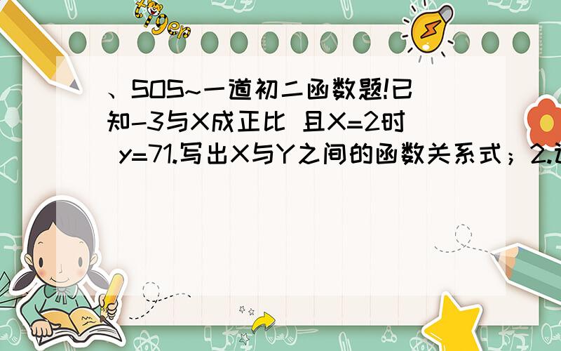 、SOS~一道初二函数题!已知-3与X成正比 且X=2时 y=71.写出X与Y之间的函数关系式；2.计算X=4时 y的值;3.计算y=4时 X的值.晕 不好意思。应该是 已知y-3与X成正比。由于太仓促了所以。