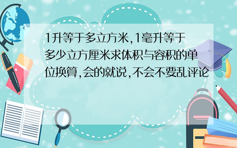 1升等于多立方米,1毫升等于多少立方厘米求体积与容积的单位换算,会的就说,不会不要乱评论