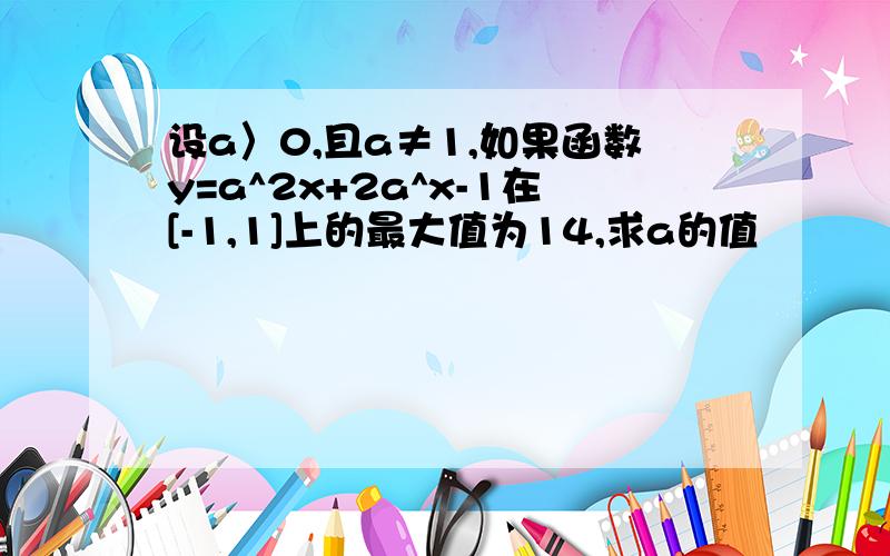 设a〉0,且a≠1,如果函数y=a^2x+2a^x-1在[-1,1]上的最大值为14,求a的值