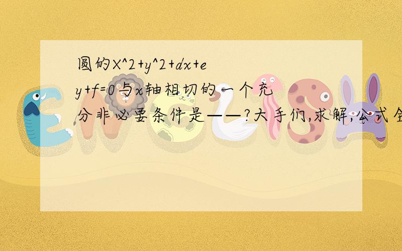 圆的X^2+y^2+dx+ey+f=0与x轴相切的一个充分非必要条件是——?大手们,求解,公式全忘了!