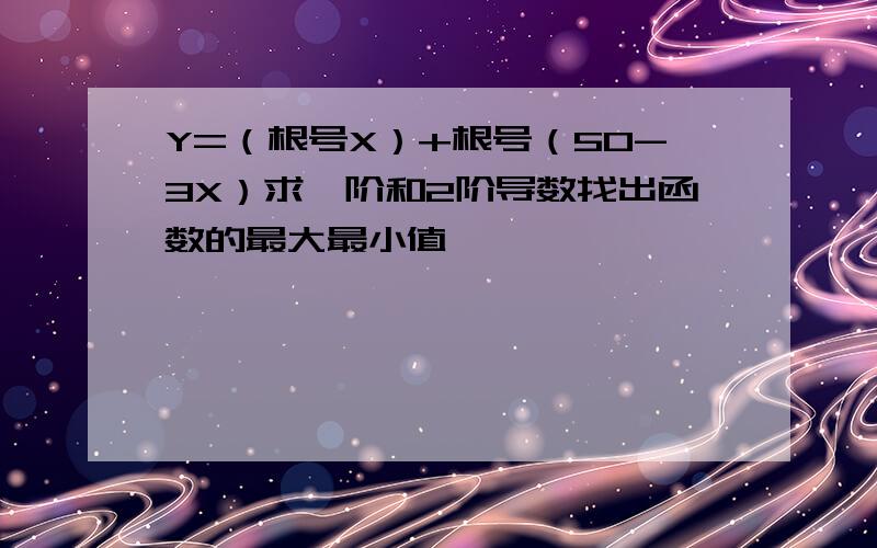 Y=（根号X）+根号（50-3X）求一阶和2阶导数找出函数的最大最小值