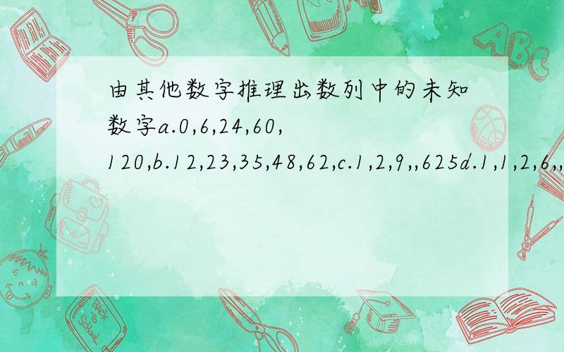 由其他数字推理出数列中的未知数字a.0,6,24,60,120,b.12,23,35,48,62,c.1,2,9,,625d.1,1,2,6,,120e.0,3/25,1/2,3/5,6,