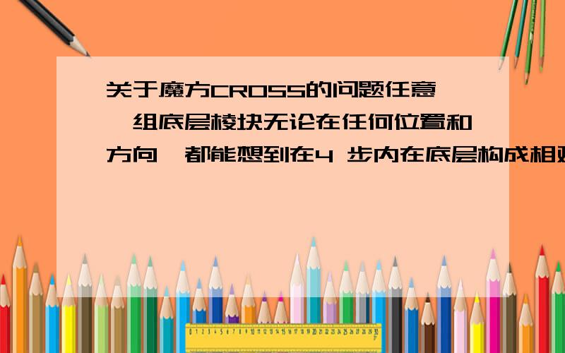 关于魔方CROSS的问题任意一组底层棱块无论在任何位置和方向,都能想到在4 步内在底层构成相对位置关系的方法.            是不是4步一定行?