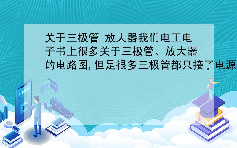 关于三极管 放大器我们电工电子书上很多关于三极管、放大器的电路图,但是很多三极管都只接了电源的一极,要么正极要么负极,那么电源的还有一个极接在哪里?