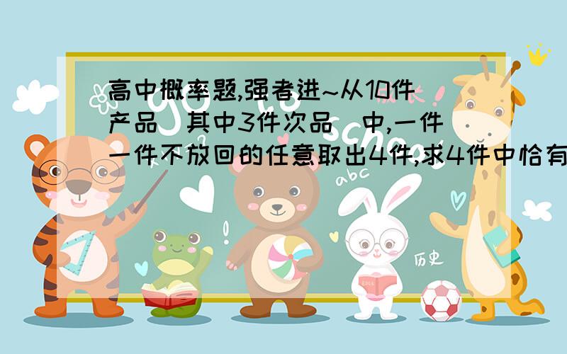 高中概率题,强者进~从10件产品（其中3件次品）中,一件一件不放回的任意取出4件,求4件中恰有1件次品的概率.分会给的---前提是有人给我解答清楚~