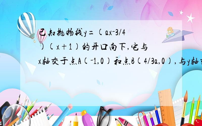 已知抛物线y=(ax-3/4)(x+1)的开口向下,它与x轴交于点A(-1,0)和点B(4/3a,0),与y轴交与点C1· 点P是抛物线对称轴上一点,它的纵坐标为-4/3,如果A B C P四个点组成一个平行四边形 求a的值2·如果△ABC为等