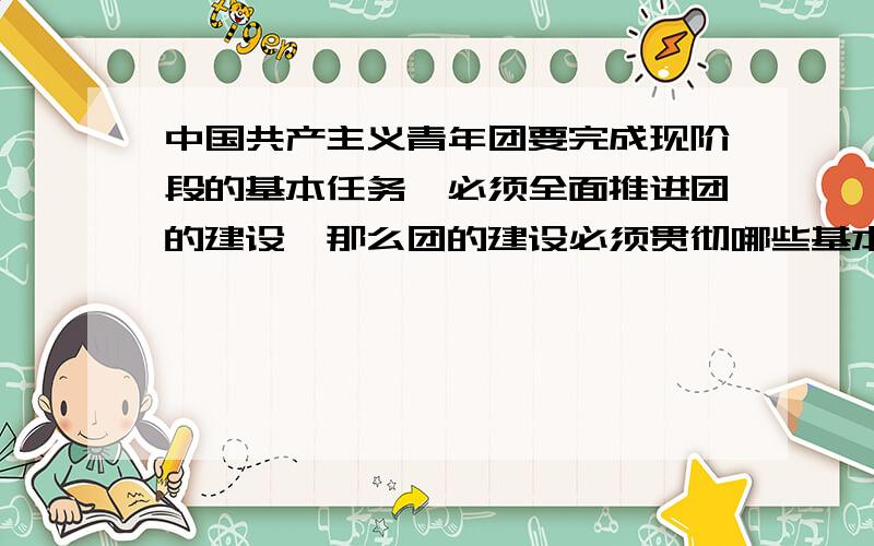 中国共产主义青年团要完成现阶段的基本任务,必须全面推进团的建设,那么团的建设必须贯彻哪些基本要求