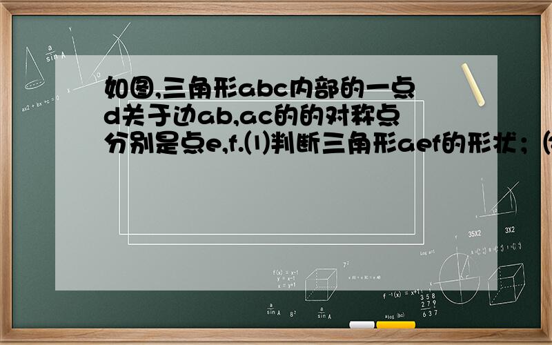 如图,三角形abc内部的一点d关于边ab,ac的的对称点分别是点e,f.⑴判断三角形aef的形状；⑵说明∠BAC的关系,并说明理由；⑶满足什么条件时,E,A,F三点在一条直线上?⑷满足什么条件时,三角形AEF