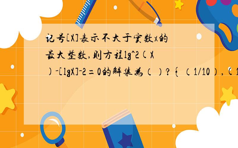 记号[X]表示不大于实数x的最大整数,则方程lg^2(X)-[lgX]-2=0的解集为（）?{（1/10）,(10^√3),100}我做不来,(√3表示根号三)bixff:老师说用图象法[lg2(x)]^2-[lgx]-2=0