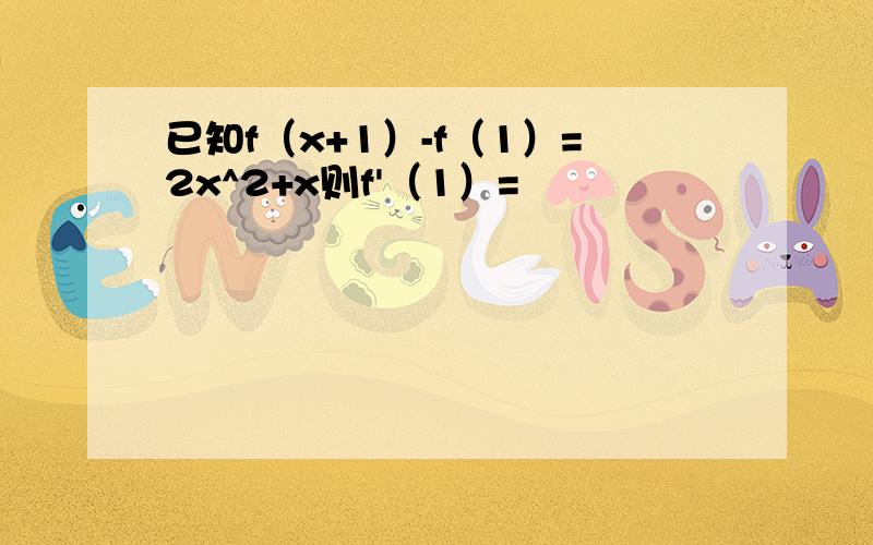 已知f（x+1）-f（1）=2x^2+x则f'（1）=