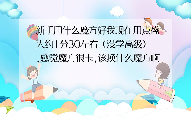 新手用什么魔方好我现在用点盛大约1分30左右（没学高级）,感觉魔方很卡,该换什么魔方啊