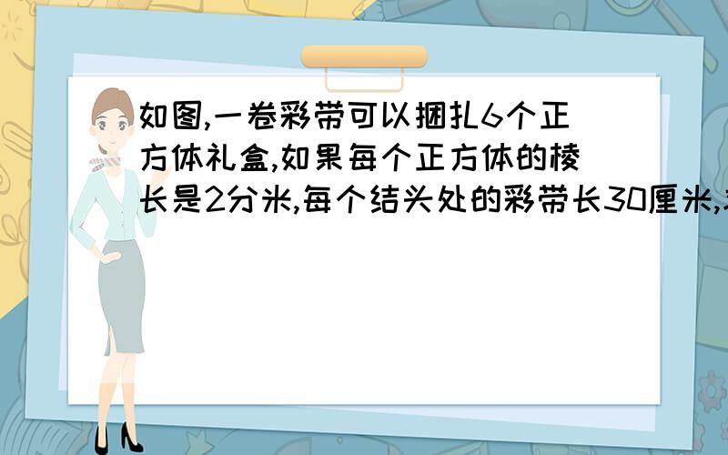 如图,一卷彩带可以捆扎6个正方体礼盒,如果每个正方体的棱长是2分米,每个结头处的彩带长30厘米,求这卷彩带的长度是多少分米?.