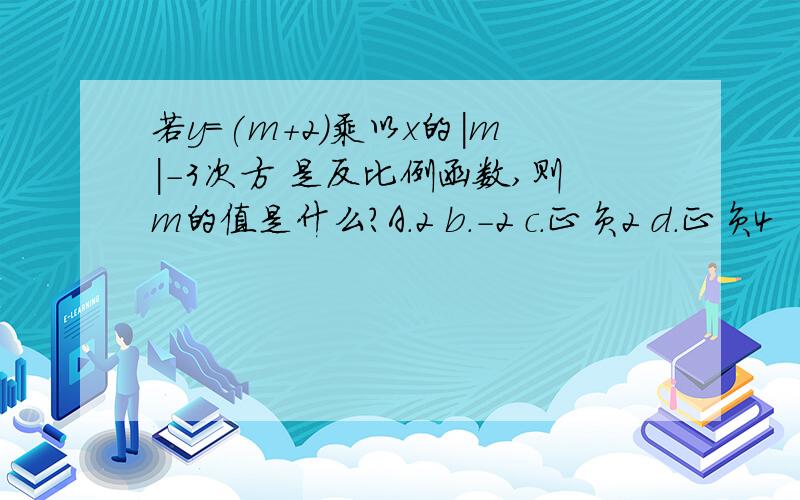 若y=(m+2)乘以x的|m|-3次方 是反比例函数,则m的值是什么?A.2 b.-2 c.正负2 d.正负4