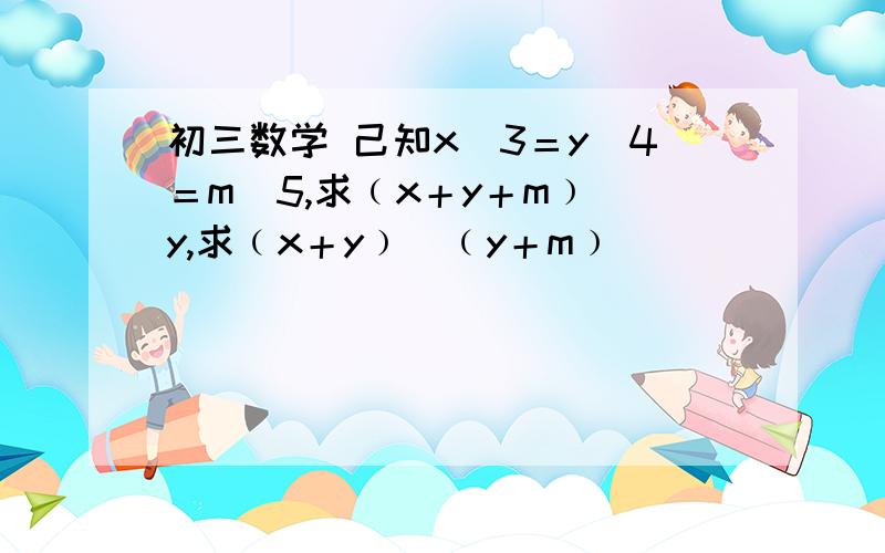 初三数学 己知x／3＝y／4＝m／5,求﹙x＋y＋m﹚／y,求﹙x＋y﹚／﹙y＋m﹚