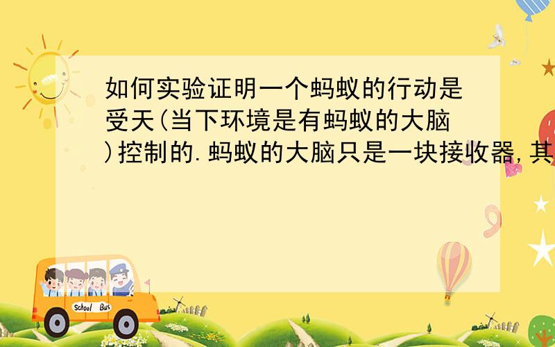 如何实验证明一个蚂蚁的行动是受天(当下环境是有蚂蚁的大脑)控制的.蚂蚁的大脑只是一块接收器,其实它不会想.真会使它想的是天（环境）