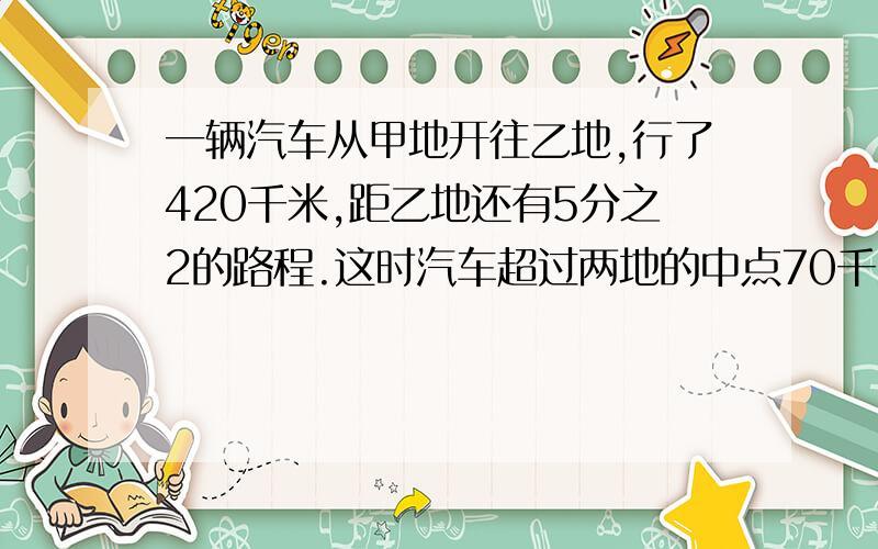 一辆汽车从甲地开往乙地,行了420千米,距乙地还有5分之2的路程.这时汽车超过两地的中点70千米,还要行多快