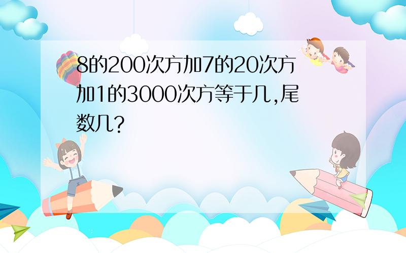 8的200次方加7的20次方加1的3000次方等于几,尾数几?