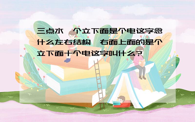 三点水一个立下面是个电这字念什么左右结构,右面上面的是个立下面十个电这字叫什么?