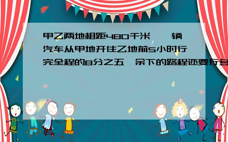 甲乙两地相距480千米,一辆汽车从甲地开往乙地前5小时行完全程的8分之五,余下的路程还要行多少小时?（用比例解决）