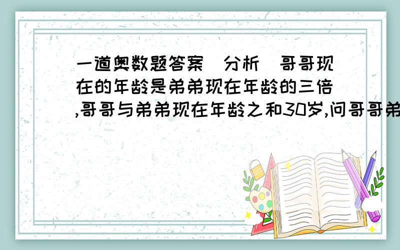 一道奥数题答案（分析）哥哥现在的年龄是弟弟现在年龄的三倍,哥哥与弟弟现在年龄之和30岁,问哥哥弟弟现在多少岁?