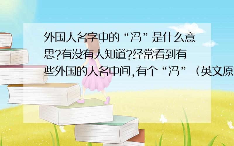 外国人名字中的“冯”是什么意思?有没有人知道?经常看到有些外国的人名中间,有个“冯”（英文原文可能是von）有什么含义呢?