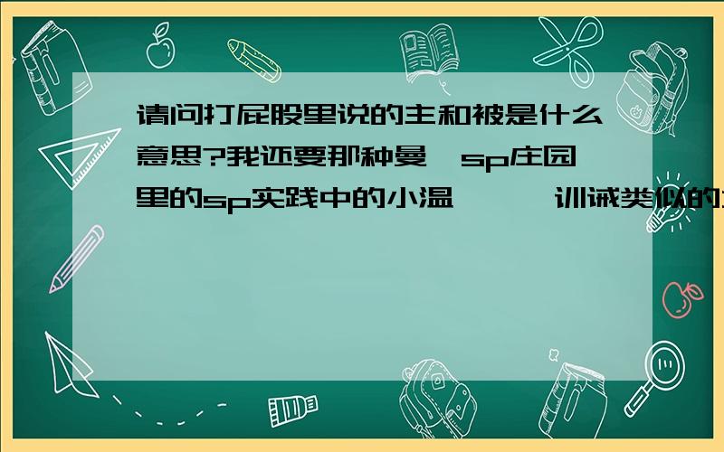 请问打屁股里说的主和被是什么意思?我还要那种曼陀sp庄园里的sp实践中的小温馨——训诫类似的文章,