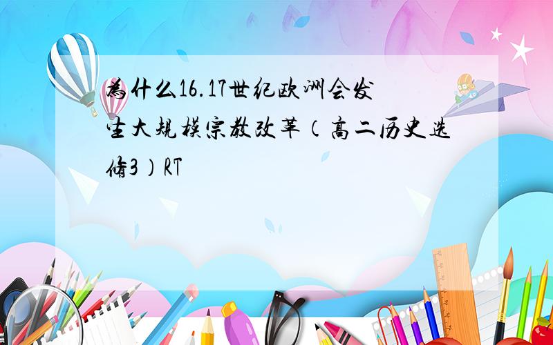 为什么16.17世纪欧洲会发生大规模宗教改革（高二历史选修3）RT