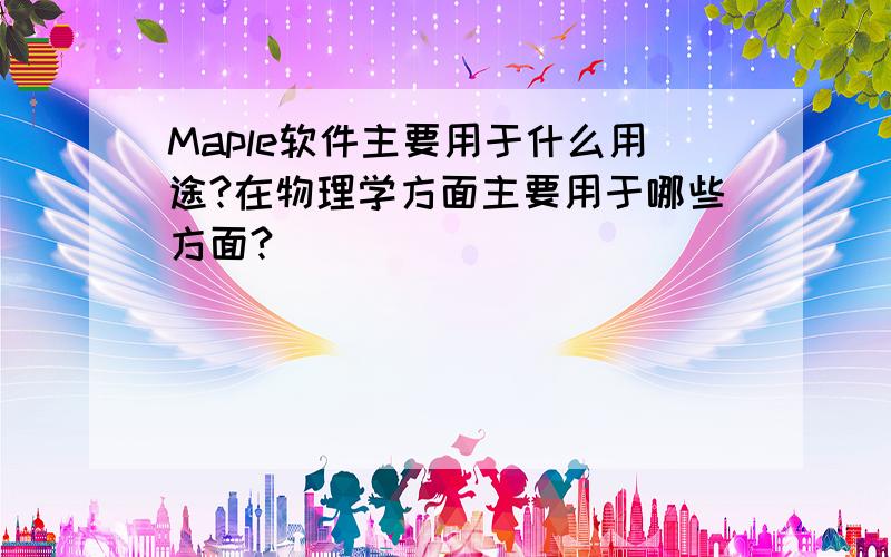 Maple软件主要用于什么用途?在物理学方面主要用于哪些方面?