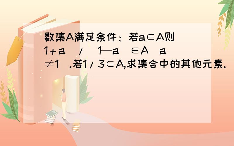 数集A满足条件：若a∈A则（1＋a）/（1—a)∈A(a≠1).若1/3∈A,求集合中的其他元素.