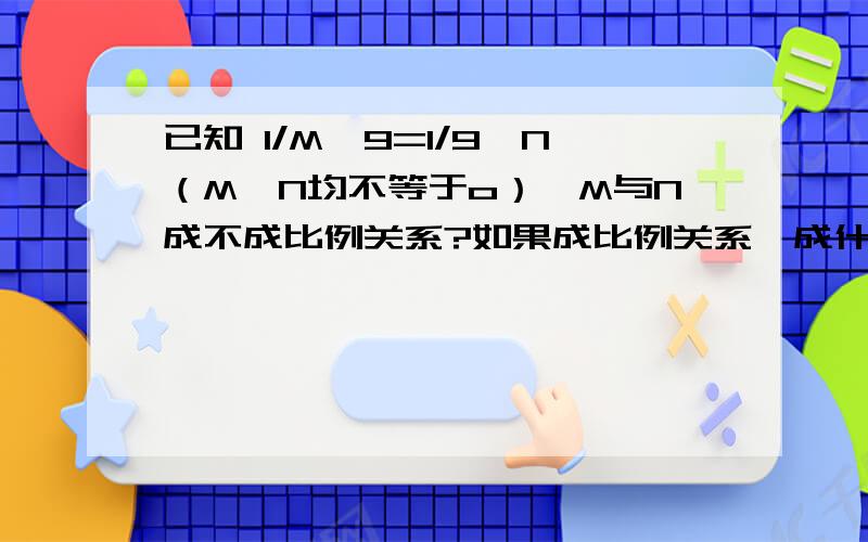 已知 1/M×9=1/9×N（M、N均不等于o）,M与N成不成比例关系?如果成比例关系,成什么比例关系?我觉得是反比例,