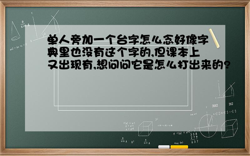 单人旁加一个台字怎么念好像字典里也没有这个字的,但课本上又出现有,想问问它是怎么打出来的?