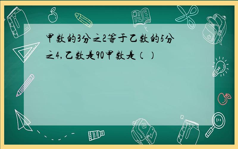 甲数的3分之2等于乙数的5分之4,乙数是90甲数是（）