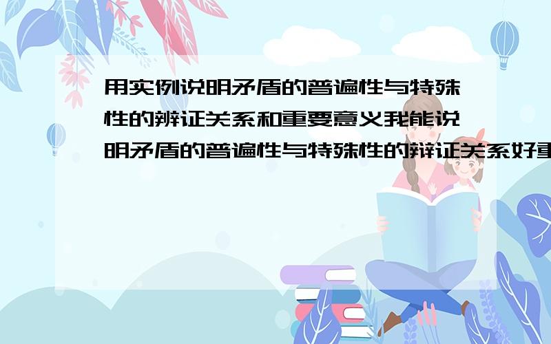 用实例说明矛盾的普遍性与特殊性的辨证关系和重要意义我能说明矛盾的普遍性与特殊性的辩证关系好重要意义但是我不大清除实例啊有什么实例能说明矛盾的普遍性欲特殊性的辨证关系注