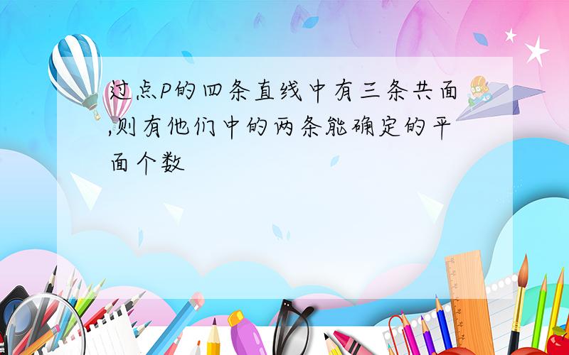 过点P的四条直线中有三条共面,则有他们中的两条能确定的平面个数