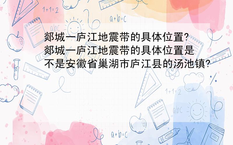 郯城一庐江地震带的具体位置?郯城一庐江地震带的具体位置是不是安徽省巢湖市庐江县的汤池镇?