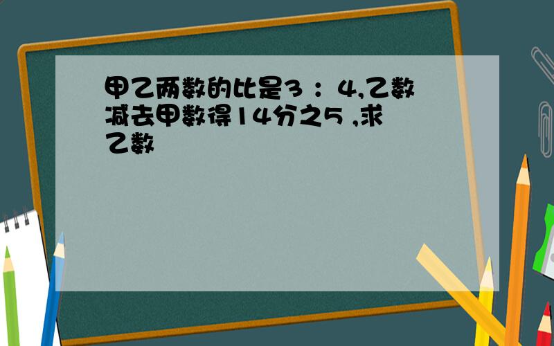 甲乙两数的比是3 ：4,乙数减去甲数得14分之5 ,求 乙数