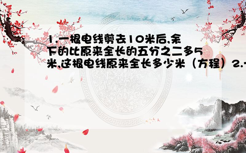 1.一根电线剪去10米后,余下的比原来全长的五分之二多5米,这根电线原来全长多少米（方程）2.一项工程甲乙合作8天完成,现在甲乙合作两天后,余下的工程由乙独做,又用了十天正好完成,如果