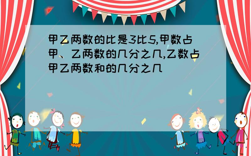 甲乙两数的比是3比5,甲数占甲、乙两数的几分之几,乙数占甲乙两数和的几分之几