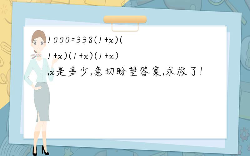 1000=338(1+x)(1+x)(1+x)(1+x),x是多少,急切盼望答案,求救了!