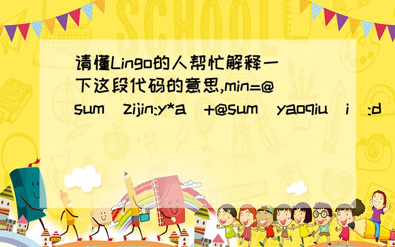 请懂Lingo的人帮忙解释一下这段代码的意思,min=@sum(zijin:y*a)+@sum(yaoqiu(i):d(i)*0.5*@min(link(i,j):y(i)*k(i,j))); @for(zijin:@bin(y));sets:zijin/1..49/:y,a;yaoqiu/1..49/:d;link(build,require):k;endsetslink(zijin,yaoqiu):