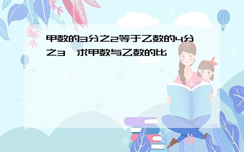 甲数的3分之2等于乙数的4分之3,求甲数与乙数的比