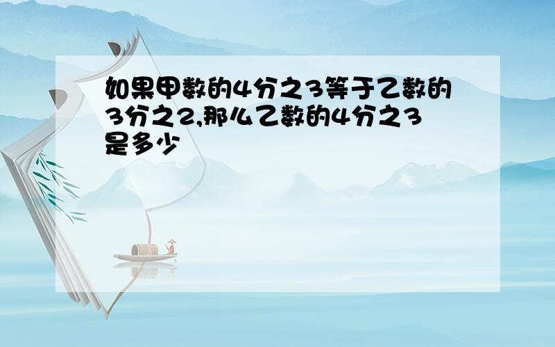 如果甲数的4分之3等于乙数的3分之2,那么乙数的4分之3是多少