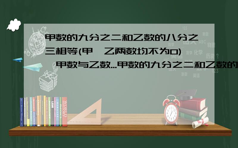 甲数的九分之二和乙数的八分之三相等(甲、乙两数均不为0),甲数与乙数...甲数的九分之二和乙数的八分之三相等(甲、乙两数均不为0),甲数与乙数的最简整数比是多少?