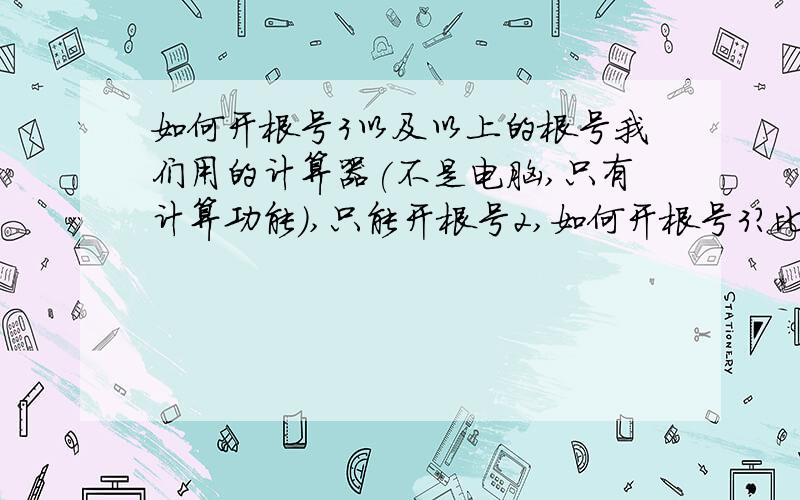 如何开根号3以及以上的根号我们用的计算器(不是电脑,只有计算功能),只能开根号2,如何开根号3?比如如何开125的3次方